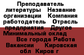 Преподаватель литературы › Название организации ­ Компания-работодатель › Отрасль предприятия ­ Другое › Минимальный оклад ­ 22 000 - Все города Работа » Вакансии   . Кировская обл.,Киров г.